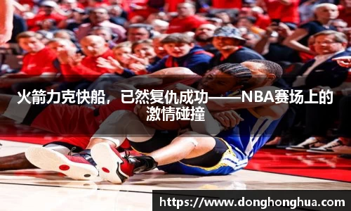 火箭力克快船，已然复仇成功——NBA赛场上的激情碰撞